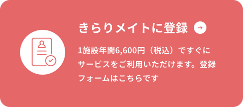きらりメイトの会員登録フォームはこちらをクリック。1施設、年間税込み6600円ですぐにサービスをご利用いただけます。
